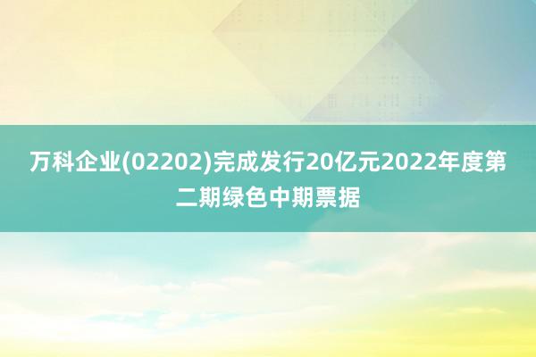 万科企业(02202)完成发行20亿元2022年度第二期绿色中期票据